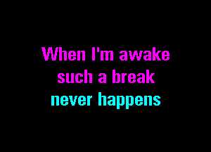 When I'm awake

such a break
never happens