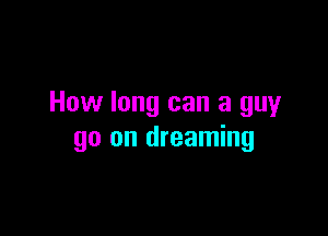 How long can a guy

go on dreaming