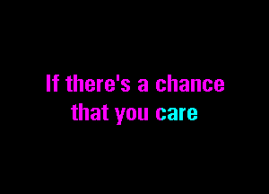 If there's a chance

that you care