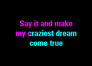 Say it and make

my craziest dream
come true