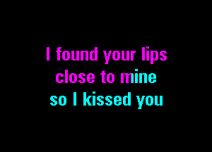 I found your lips

close to mine
so I kissed you