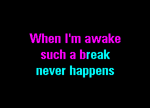 When I'm awake

such a break
never happens