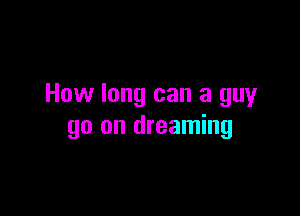 How long can a guy

go on dreaming