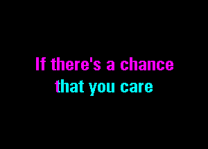 If there's a chance

that you care