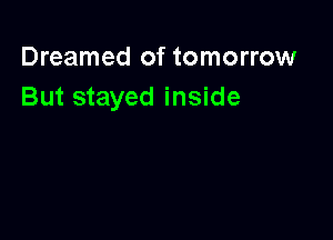 Dreamed of tomorrow
But stayed inside