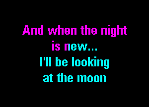 And when the night
is new...

I'll be looking
at the moon
