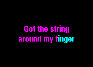 Got the string

around my finger