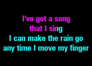 I've got a song
that I sing

I can make the rain go
any time I move my finger