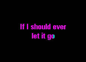 If I should ever

let it go