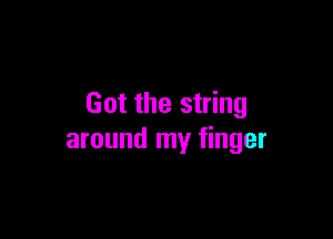 Got the string

around my finger