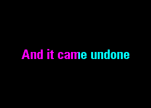 And it came undone
