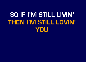 SO IF I'M STILL LIVIN'
THEN I'M STILL LOVIN'
YOU