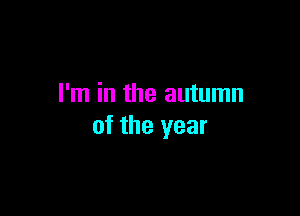 I'm in the autumn

of the year
