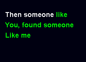 Then someone like
You, found someone

Like me