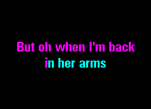 But oh when I'm back

in her arms