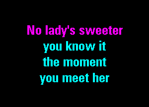 No lady's sweeter
you know it

the moment
you meet her