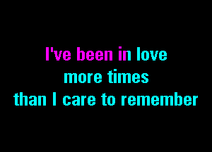 I've been in love

more times
than I care to remember