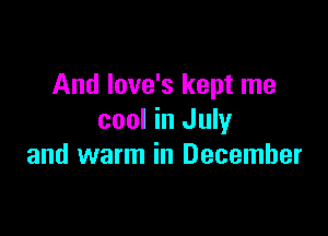 And love's kept me

cool in July
and warm in December