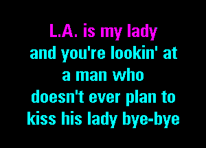 LA. is my lady
and you're lookin' at

a man who
doesn't ever plan to
kiss his lady hye-hye