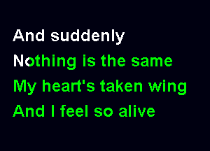 And suddenly
Nothing is the same

My heart's taken wing
And I feel so alive