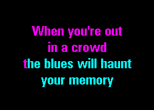 When you're out
in a crowd

the blues will haunt
your memory