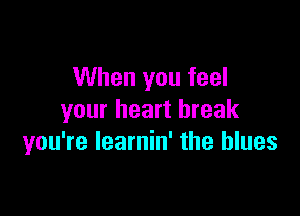 When you feel

your heart break
you're learnin' the blues
