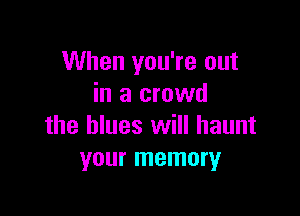 When you're out
in a crowd

the blues will haunt
your memory