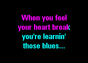 When you feel
your heart break

you're learnin'
those blues...