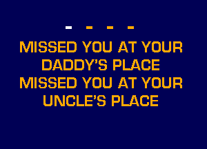 MISSED YOU AT YOUR
DADDY'S PLACE
MISSED YOU AT YOUR
UNCLES PLACE