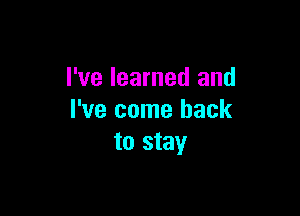 I've learned and

I've come back
to stay