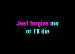 Just forgive me

or I'll die