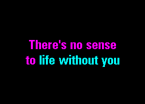 There's no sense

to life without you