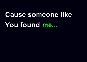 Cause someone like
You found me...