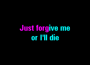 Just forgive me

or I'll die
