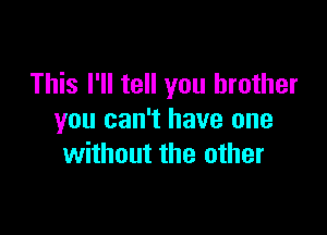 This I'll tell you brother

you can't have one
without the other