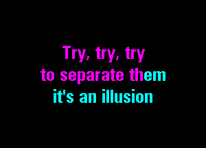 Try, try, try

to separate them
it's an illusion