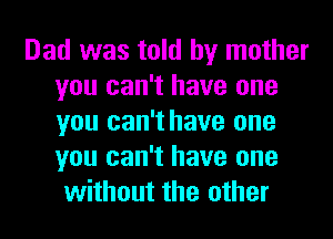 Dad was told by mother
you can't have one
you can't have one
you can't have one

without the other