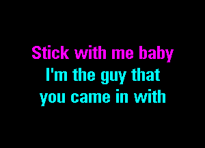 Stick with me baby

I'm the guy that
you came in with