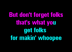 But don't forget folks
that's what you

get folks
for makin' whoopee