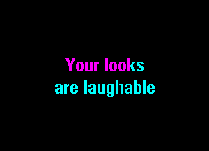 Your looks

are laughable
