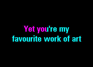 Yet you're my

favourite work of art