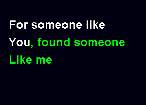 For someone like
You, found someone

Like me