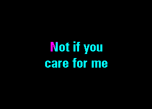 Not if you

care for me