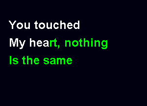 Youtouched
My heart, nothing

Is the same