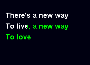 There's a new way
To live, a new way

Tolove
