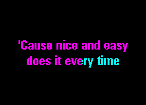 'Cause nice and easy

does it every time