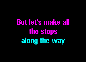 But let's make all

the stops
along the way