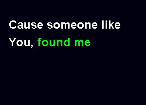 Cause someone like
You, found me