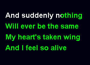 And suddenly nothing
Will ever be the same

My heart's taken wing
And I feel so alive