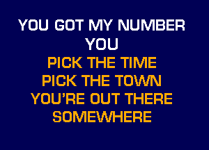 YOU GOT MY NUMBER

YOU
PICK THE TIME
PICK THE TOWN
YOU'RE OUT THERE
SOMEINHERE